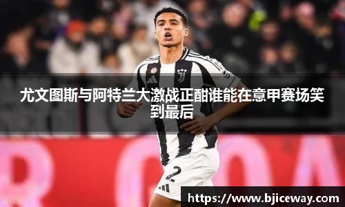 尤文图斯与阿特兰大激战正酣谁能在意甲赛场笑到最后