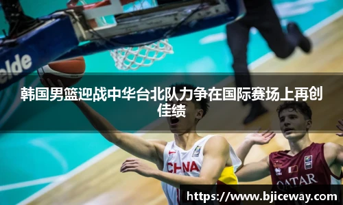 韩国男篮迎战中华台北队力争在国际赛场上再创佳绩