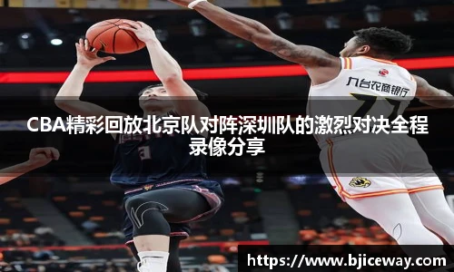 CBA精彩回放北京队对阵深圳队的激烈对决全程录像分享