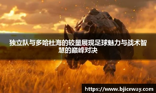 独立队与多哈杜海的较量展现足球魅力与战术智慧的巅峰对决
