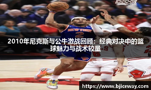2010年尼克斯与公牛激战回顾：经典对决中的篮球魅力与战术较量