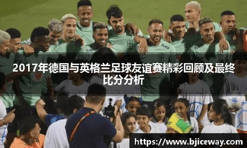2017年德国与英格兰足球友谊赛精彩回顾及最终比分分析