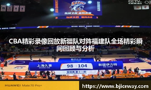 CBA精彩录像回放新疆队对阵福建队全场精彩瞬间回顾与分析
