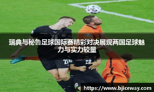 瑞典与秘鲁足球国际赛精彩对决展现两国足球魅力与实力较量