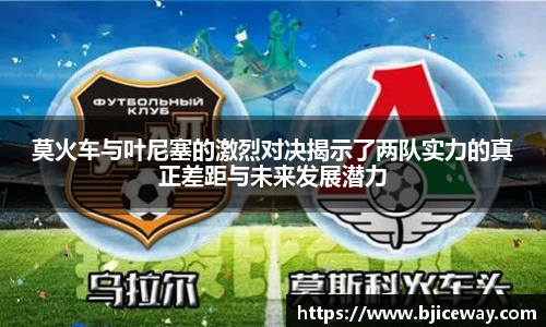 莫火车与叶尼塞的激烈对决揭示了两队实力的真正差距与未来发展潜力