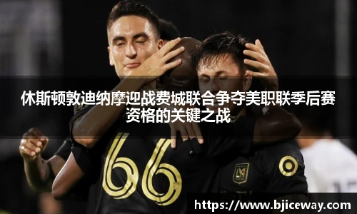 休斯顿敦迪纳摩迎战费城联合争夺美职联季后赛资格的关键之战