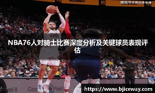 NBA76人对骑士比赛深度分析及关键球员表现评估